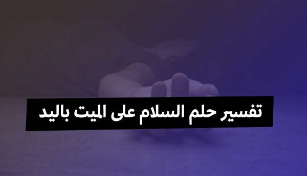 السلام على الميت في المنام , تفسير حلم اني بسلم علي شخص متوفي